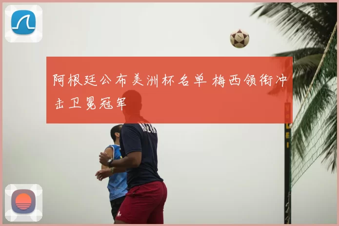 阿根廷公布美洲杯名单 梅西领衔冲击卫冕冠军