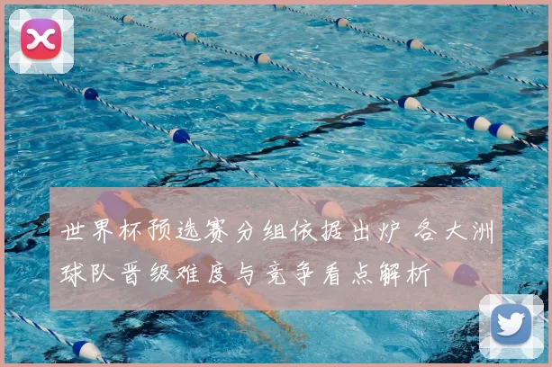 世界杯预选赛分组依据出炉 各大洲球队晋级难度与竞争看点解析
