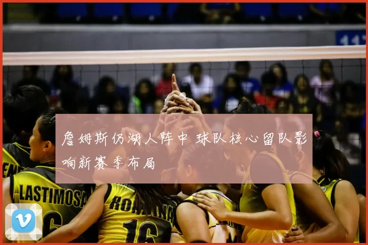 詹姆斯仍湖人阵中 球队核心留队影响新赛季布局