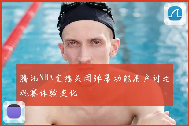 腾讯NBA直播关闭弹幕功能用户讨论观赛体验变化