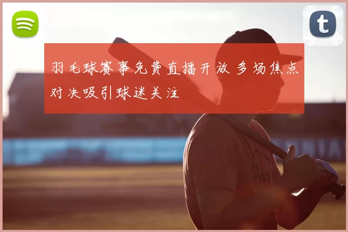 羽毛球赛事免费直播开放 多场焦点对决吸引球迷关注