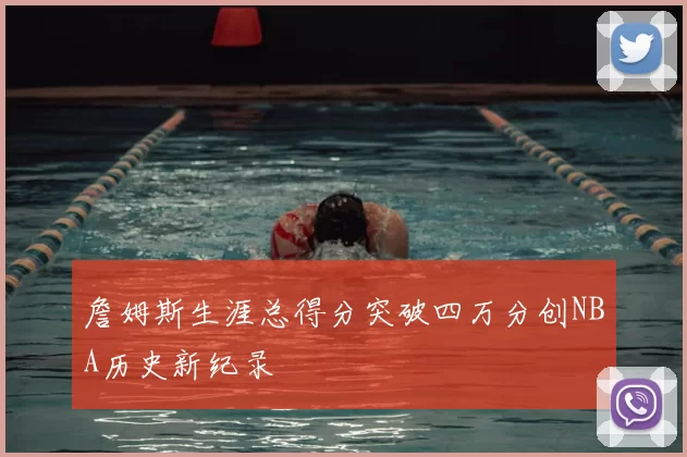 詹姆斯生涯总得分突破四万分创NBA历史新纪录