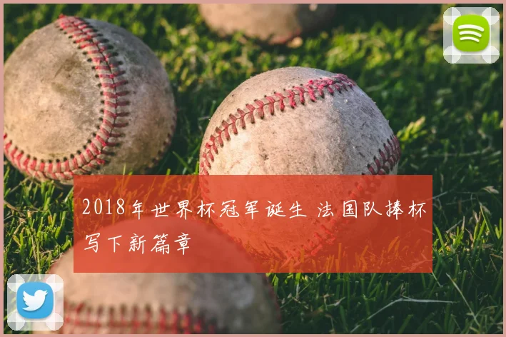 2018年世界杯冠军诞生 法国队捧杯写下新篇章