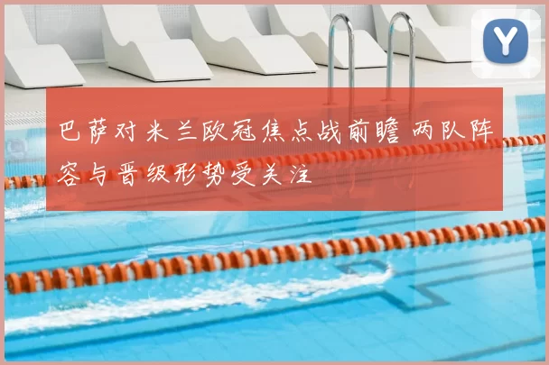 巴萨对米兰欧冠焦点战前瞻 两队阵容与晋级形势受关注