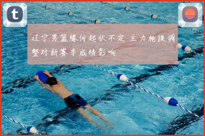 辽宁男篮缘何起伏不定 主力轮换调整对新赛季成绩影响