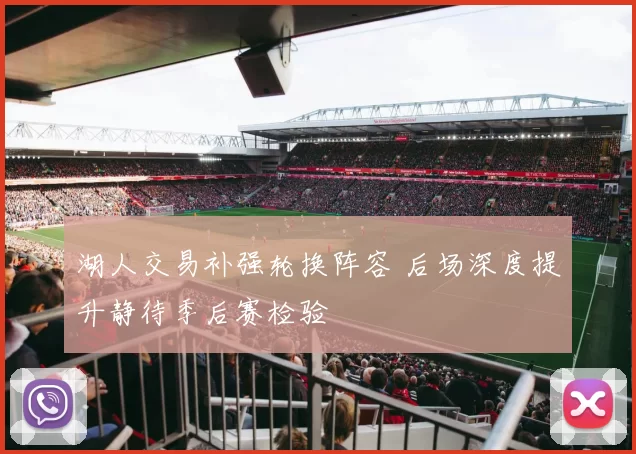 湖人交易补强轮换阵容 后场深度提升静待季后赛检验