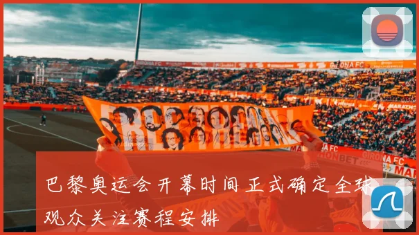 巴黎奥运会开幕时间正式确定全球观众关注赛程安排