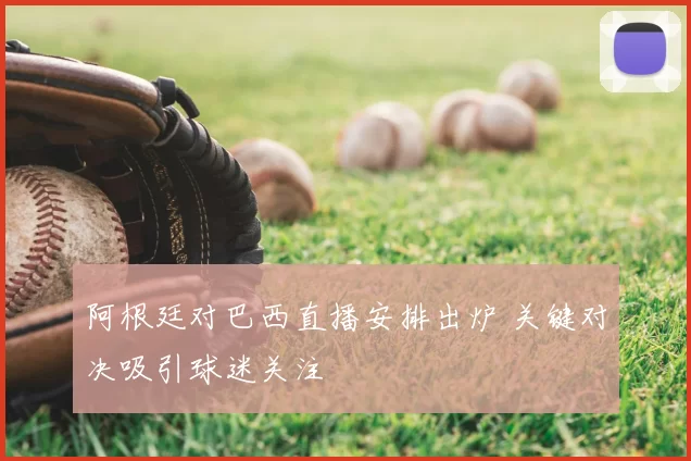 阿根廷对巴西直播安排出炉 关键对决吸引球迷关注