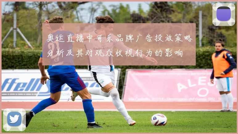 奥运直播中可乐品牌广告投放策略分析及其对观众收视行为的影响