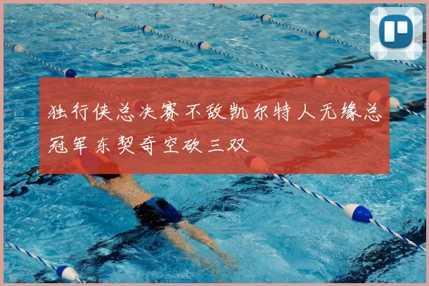 独行侠总决赛不敌凯尔特人无缘总冠军东契奇空砍三双