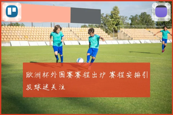 欧洲杯外围赛赛程出炉 赛程安排引发球迷关注