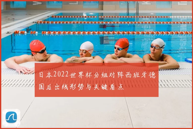 日本2022世界杯分组对阵西班牙德国后出线形势与关键看点