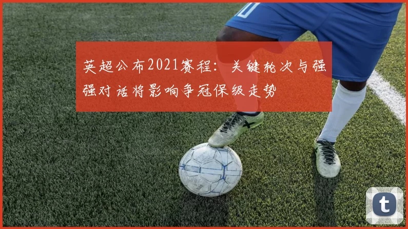 英超公布2021赛程：关键轮次与强强对话将影响争冠保级走势