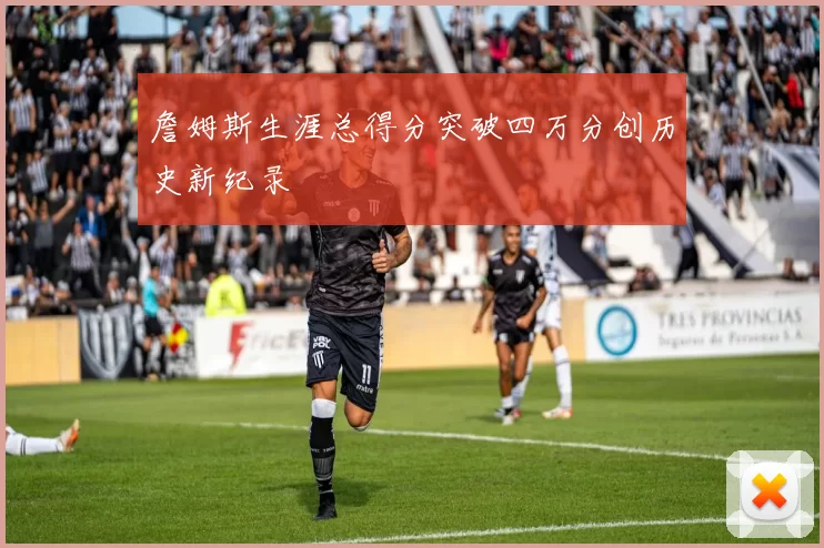 詹姆斯生涯总得分突破四万分创历史新纪录