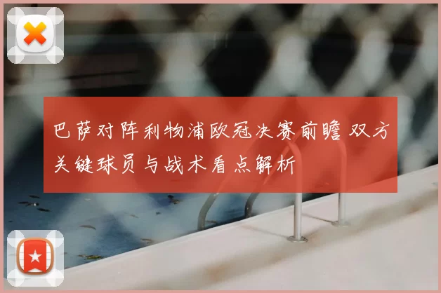 巴萨对阵利物浦欧冠决赛前瞻 双方关键球员与战术看点解析