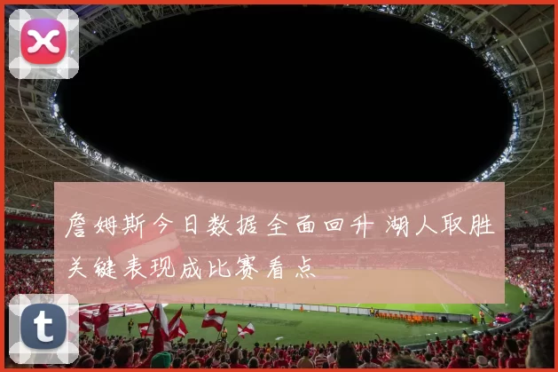 詹姆斯今日数据全面回升 湖人取胜关键表现成比赛看点