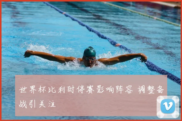世界杯比利时停赛影响阵容 调整备战引关注