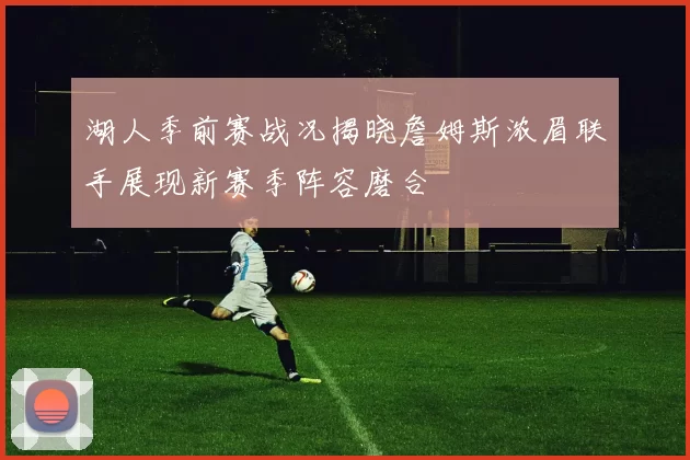 湖人季前赛战况揭晓詹姆斯浓眉联手展现新赛季阵容磨合