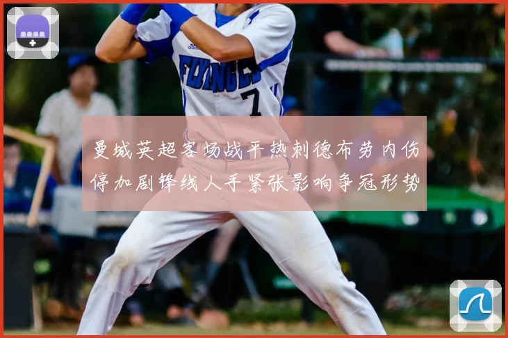 曼城英超客场战平热刺德布劳内伤停加剧锋线人手紧张影响争冠形势