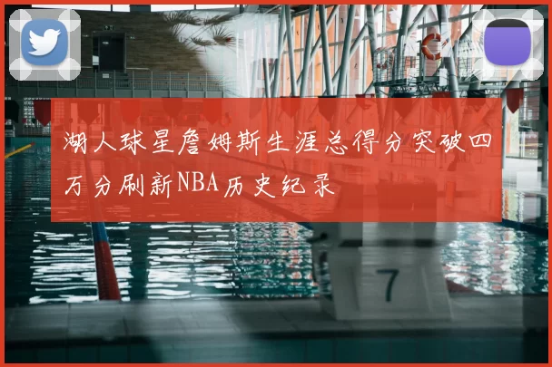 湖人球星詹姆斯生涯总得分突破四万分刷新NBA历史纪录