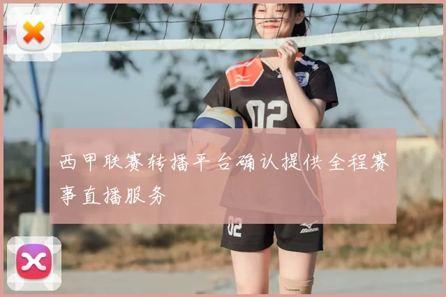 西甲联赛转播平台确认提供全程赛事直播服务