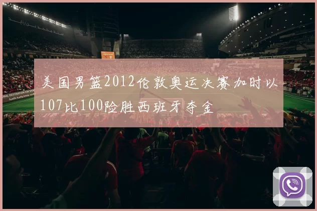 美国男篮2012伦敦奥运决赛加时以107比100险胜西班牙夺金