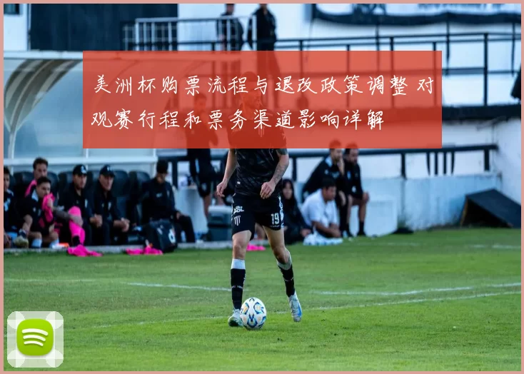 美洲杯购票流程与退改政策调整 对观赛行程和票务渠道影响详解