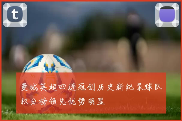 曼城英超四连冠创历史新纪录球队积分榜领先优势明显