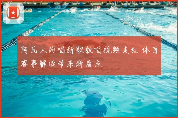阿瓦人民唱新歌教唱视频走红 体育赛事解读带来新看点