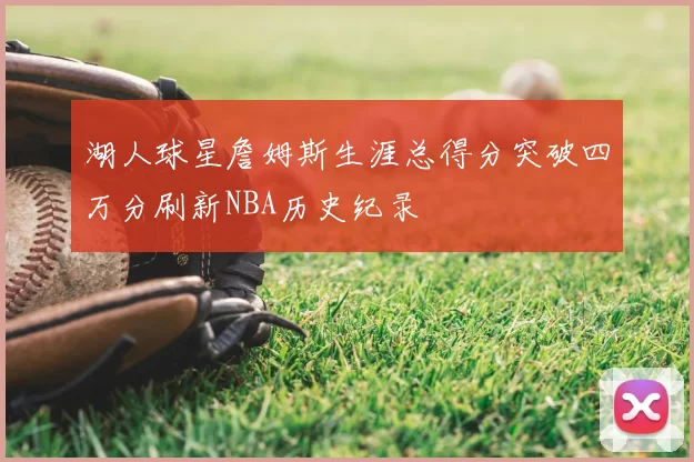 湖人球星詹姆斯生涯总得分突破四万分刷新NBA历史纪录