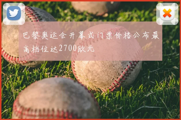 巴黎奥运会开幕式门票价格公布最高档位达2700欧元