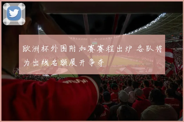 欧洲杯外围附加赛赛程出炉 各队将为出线名额展开争夺