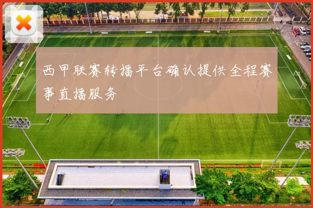 西甲联赛转播平台确认提供全程赛事直播服务