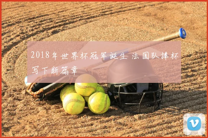 2018年世界杯冠军诞生 法国队捧杯写下新篇章