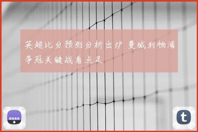 英超比分预测分析出炉 曼城利物浦争冠关键战看点足