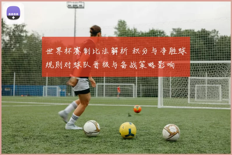 世界杯赛制比法解析 积分与净胜球规则对球队晋级与备战策略影响
