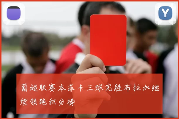 葡超联赛本菲卡三球完胜布拉加继续领跑积分榜