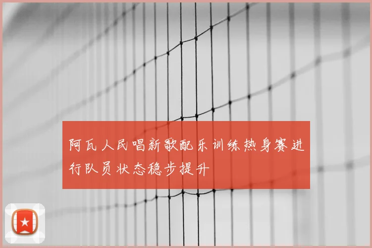 阿瓦人民唱新歌配乐训练热身赛进行队员状态稳步提升
