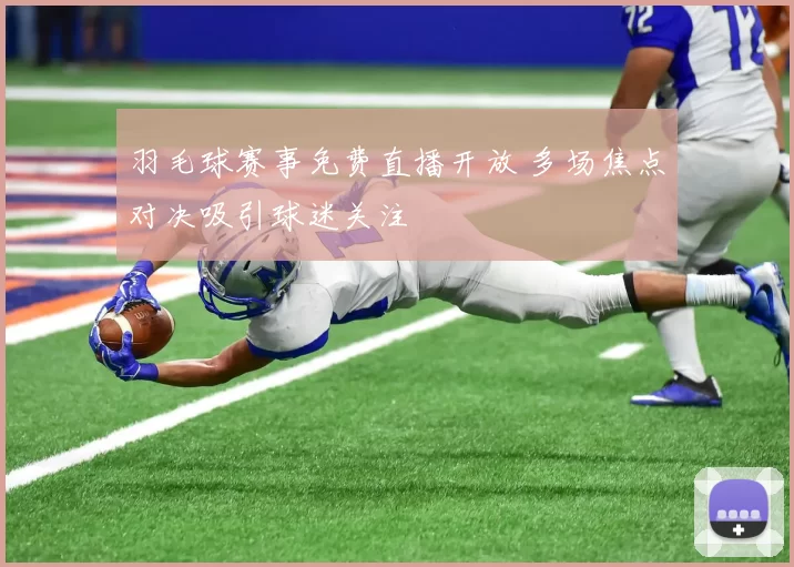 羽毛球赛事免费直播开放 多场焦点对决吸引球迷关注