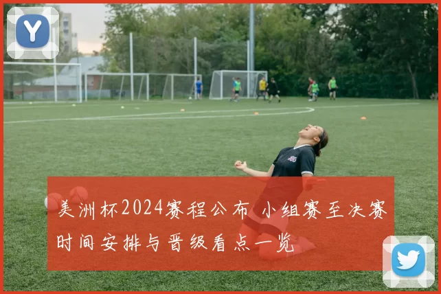 美洲杯2024赛程公布 小组赛至决赛时间安排与晋级看点一览