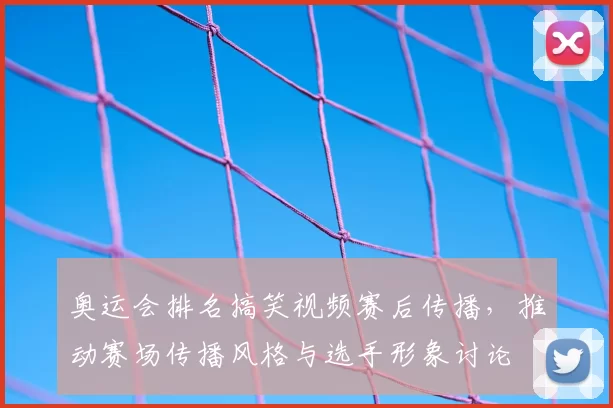 奥运会排名搞笑视频赛后传播，推动赛场传播风格与选手形象讨论