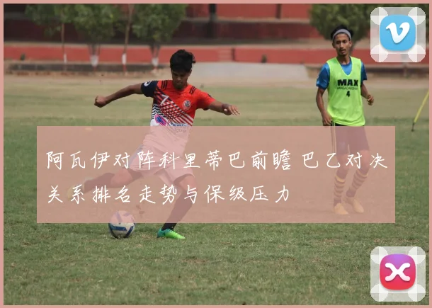 阿瓦伊对阵科里蒂巴前瞻 巴乙对决关系排名走势与保级压力
