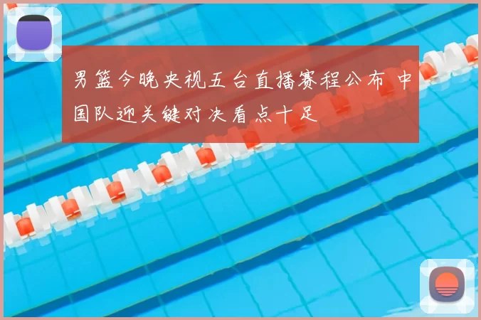 男篮今晚央视五台直播赛程公布 中国队迎关键对决看点十足