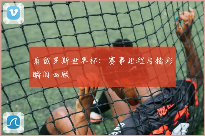 看俄罗斯世界杯:赛事进程与精彩瞬间回顾