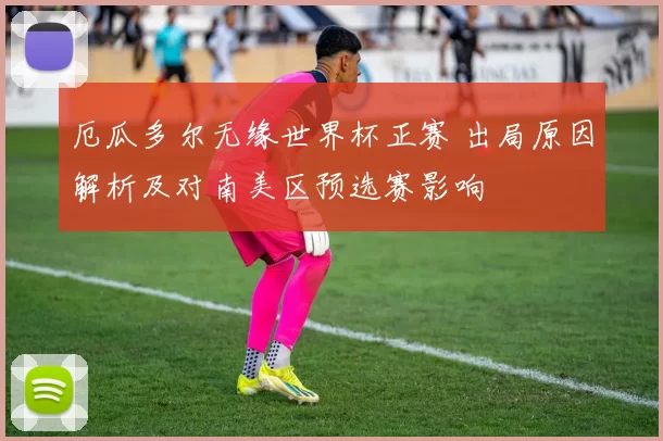 厄瓜多尔无缘世界杯正赛 出局原因解析及对南美区预选赛影响