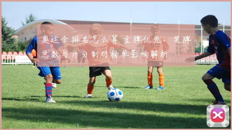 奥运会排名怎么算 金牌优先、奖牌总数与计分制对榜单影响解析