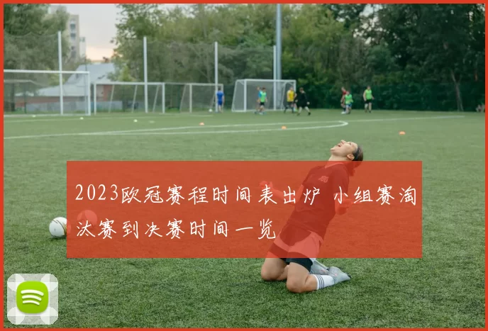 2023欧冠赛程时间表出炉 小组赛淘汰赛到决赛时间一览