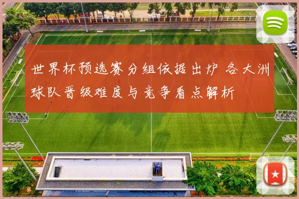 世界杯预选赛分组依据出炉 各大洲球队晋级难度与竞争看点解析