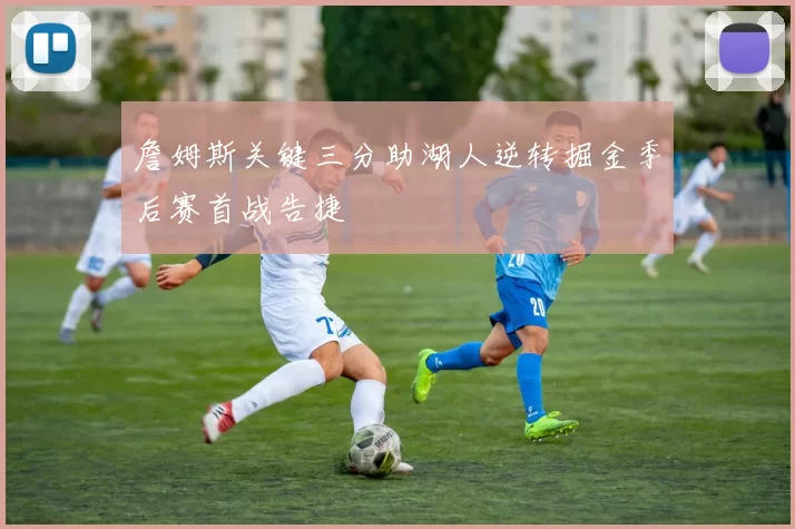 詹姆斯关键三分助湖人逆转掘金季后赛首战告捷