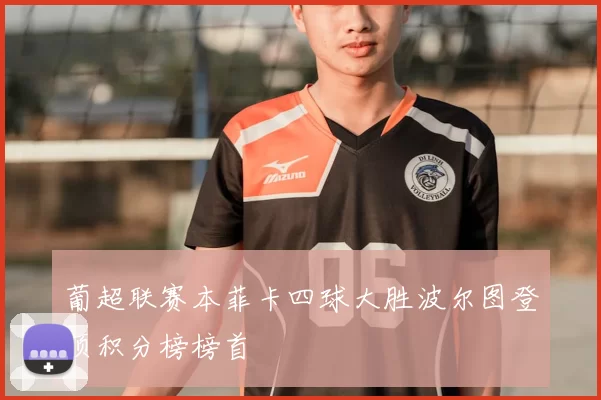 葡超联赛本菲卡四球大胜波尔图登顶积分榜榜首